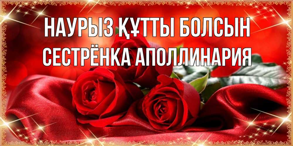 Открытка на каждый день с именем, Сестрёнка-Аполлинария Наурыз құтты болсын открытка красного цвета с розами на наурыз Прикольная открытка с пожеланием онлайн скачать бесплатно 