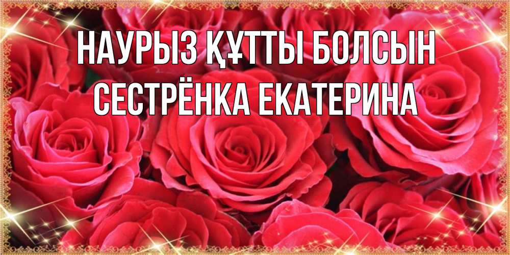 Открытка на каждый день с именем, Сестрёнка-Екатерина Наурыз құтты болсын открытки на наурыз Прикольная открытка с пожеланием онлайн скачать бесплатно 