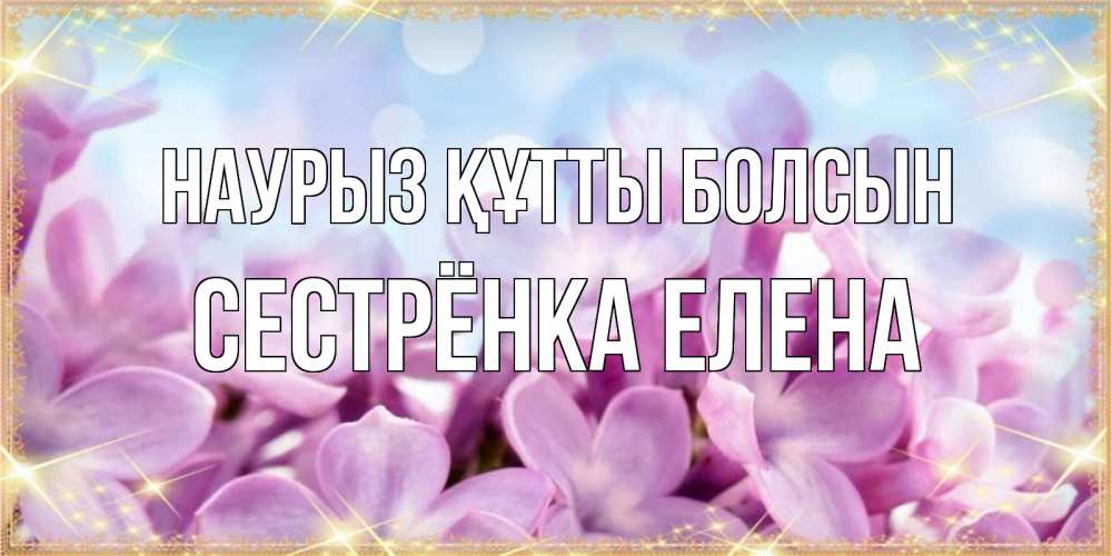 Открытка на каждый день с именем, Сестрёнка-Елена Наурыз құтты болсын открытка на наурыз  день с цветами Прикольная открытка с пожеланием онлайн скачать бесплатно 