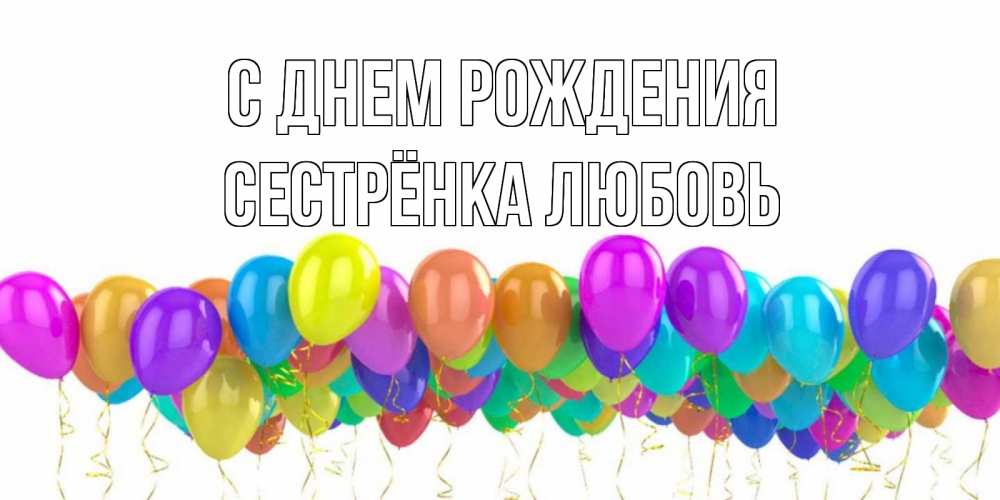 Открытка на каждый день с именем, Сестрёнка-Любовь С днем рождения шары на день рождения всех цветов радуги Прикольная открытка с пожеланием онлайн скачать бесплатно 