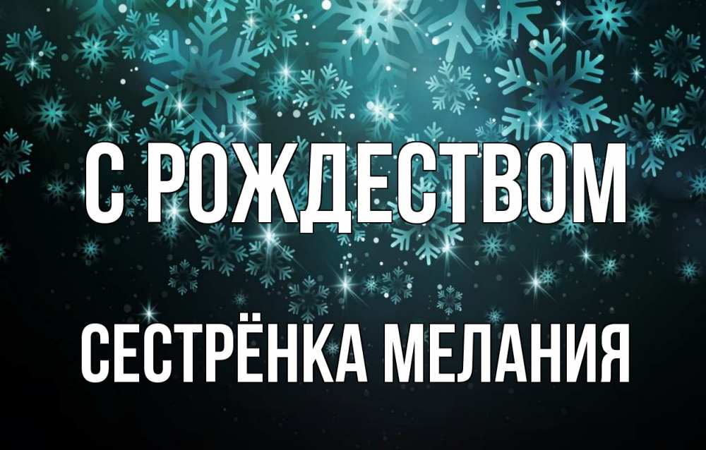 Открытка на каждый день с именем, Сестрёнка-Мелания С рождеством Снежинки Прикольная открытка с пожеланием онлайн скачать бесплатно 