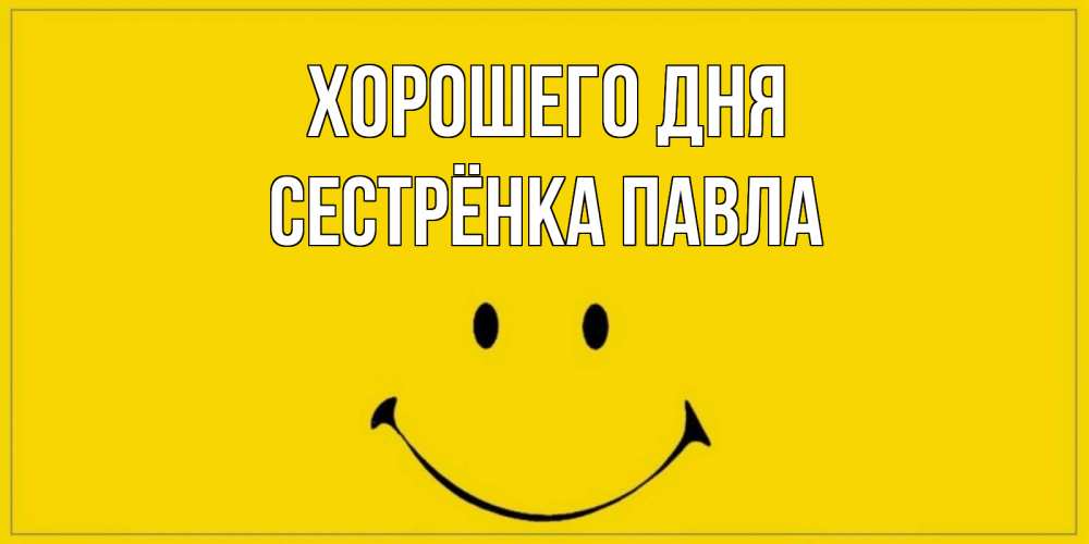 Открытка на каждый день с именем, Сестрёнка-Павла Хорошего дня улыбка Прикольная открытка с пожеланием онлайн скачать бесплатно 