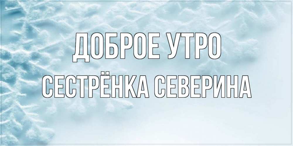 Открытка на каждый день с именем, Сестрёнка-Северина Доброе утро классное зимнее утро Прикольная открытка с пожеланием онлайн скачать бесплатно 