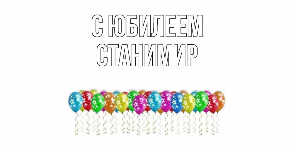 Открытка на каждый день с именем, Станимир С юбилеем Воздушные шары, звезды Прикольная открытка с пожеланием онлайн скачать бесплатно 