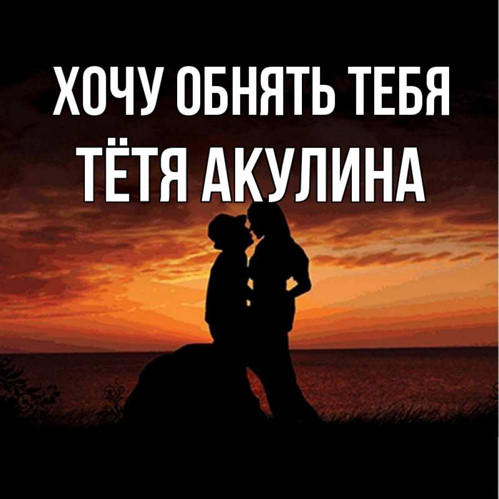 Открытка на каждый день с именем, Тётя-Акулина Хочу обнять тебя парень и девушка и оранжевое небо Прикольная открытка с пожеланием онлайн скачать бесплатно 