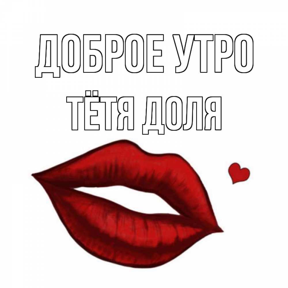 Открытка на каждый день с именем, Тётя-Доля Доброе утро губы целуют Прикольная открытка с пожеланием онлайн скачать бесплатно 
