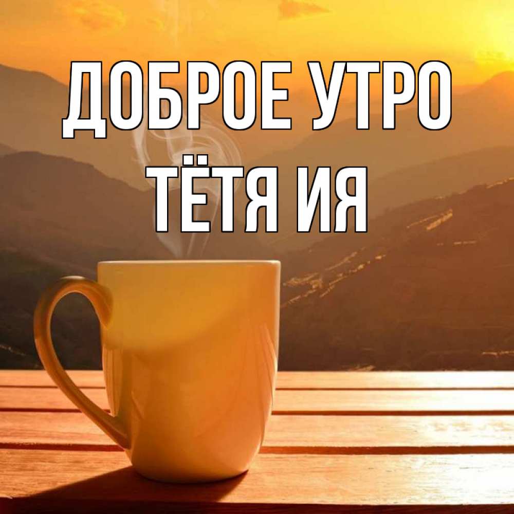 Открытка на каждый день с именем, Тётя-Ия Доброе утро кофе в горах Прикольная открытка с пожеланием онлайн скачать бесплатно 