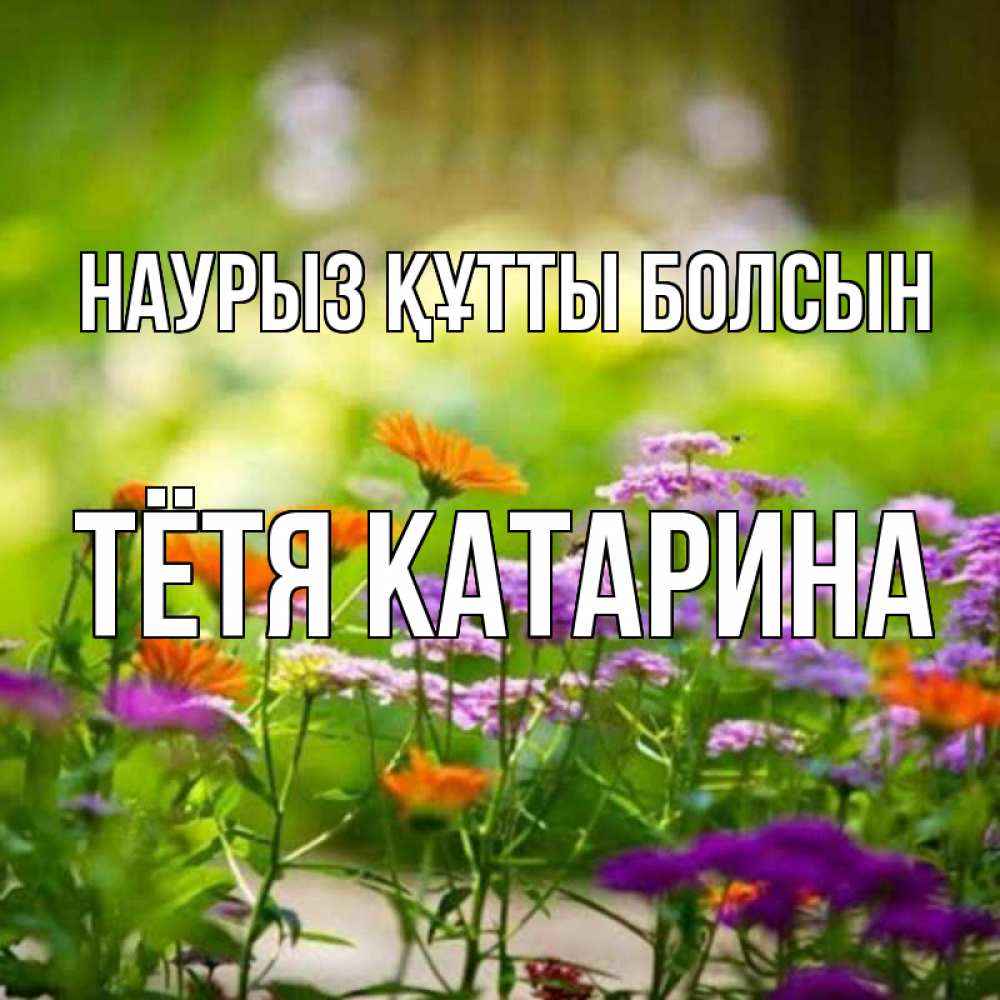 Открытка на каждый день с именем, Тётя-Катарина Наурыз құтты болсын цветы Прикольная открытка с пожеланием онлайн скачать бесплатно 