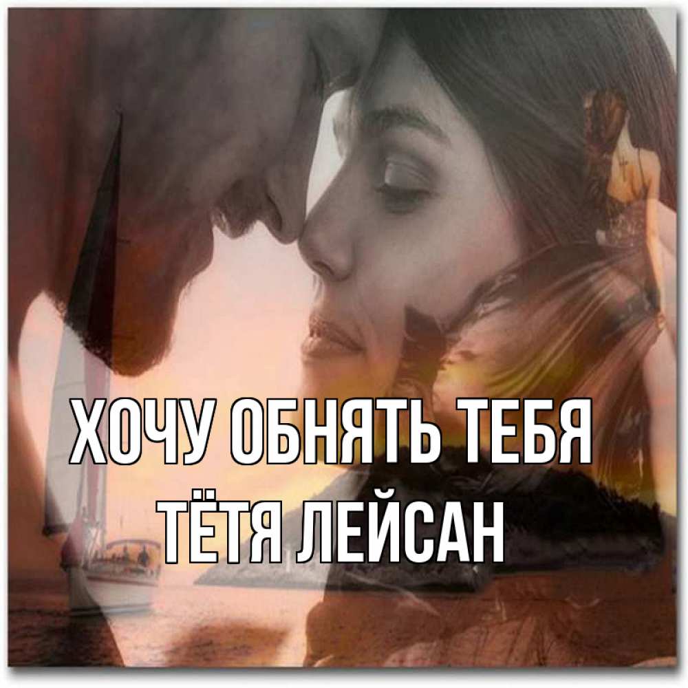 Открытка на каждый день с именем, Тётя-Лейсан Хочу обнять тебя возлюбленные Прикольная открытка с пожеланием онлайн скачать бесплатно 