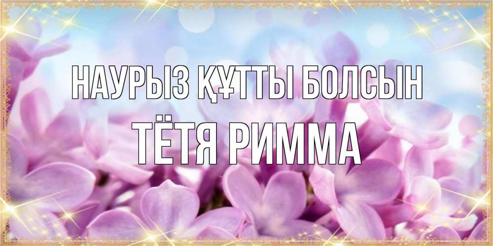 Открытка на каждый день с именем, Тётя-Римма Наурыз құтты болсын открытка на наурыз  день с цветами Прикольная открытка с пожеланием онлайн скачать бесплатно 