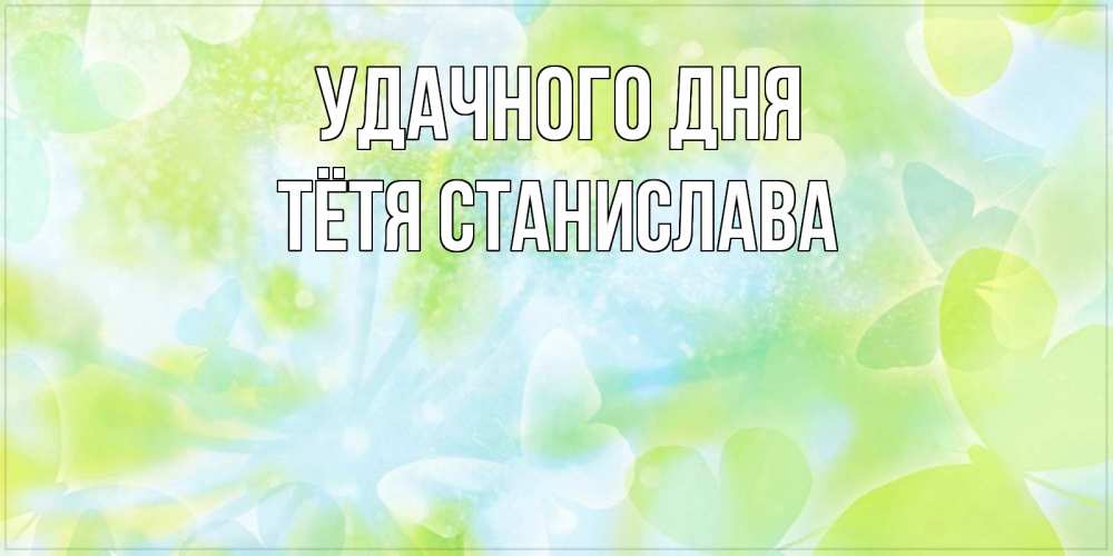 Открытка на каждый день с именем, Тётя-Станислава Удачного дня абстрактная картинка с пожеланием прекрасного летнего дня Прикольная открытка с пожеланием онлайн скачать бесплатно 