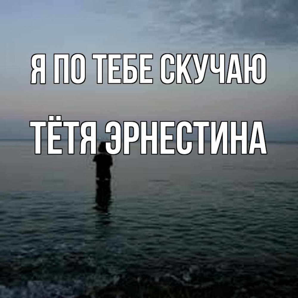 Открытка на каждый день с именем, Тётя-Эрнестина Я по тебе скучаю скука Прикольная открытка с пожеланием онлайн скачать бесплатно 