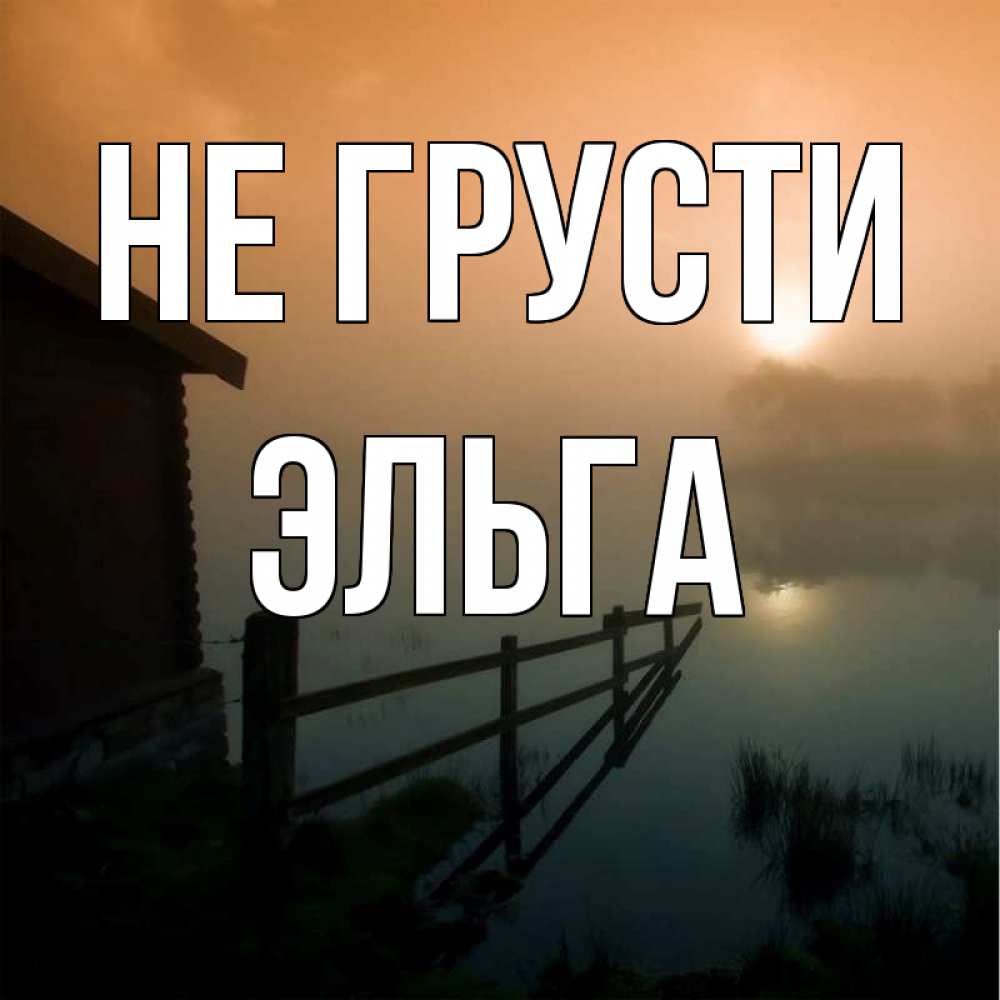 Открытка на каждый день с именем, Эльга Не грусти дом у озера Прикольная открытка с пожеланием онлайн скачать бесплатно 