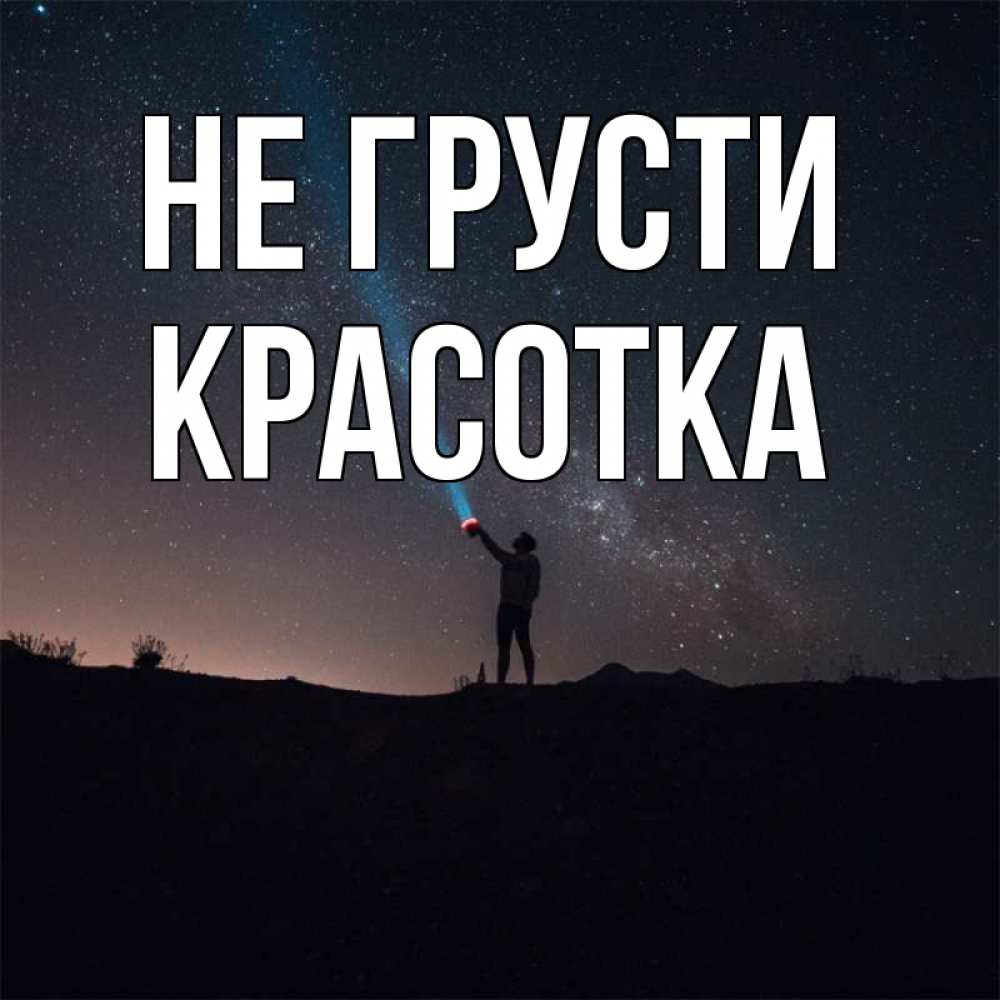 Открытка на каждый день с именем, красотка Не грусти луч света и млечный путь Прикольная открытка с пожеланием онлайн скачать бесплатно 