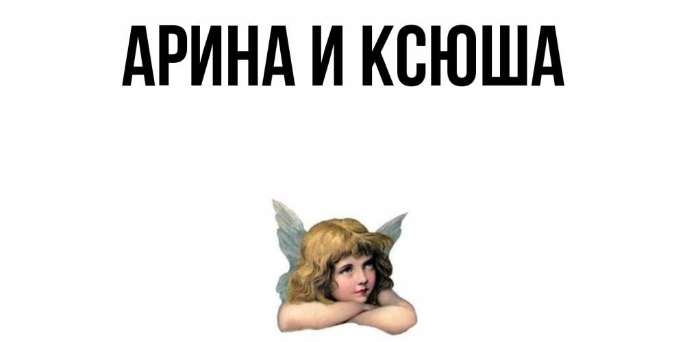 Открытка на каждый день с именем, Арина-и-Ксюша Главная ангел Прикольная открытка с пожеланием онлайн скачать бесплатно 