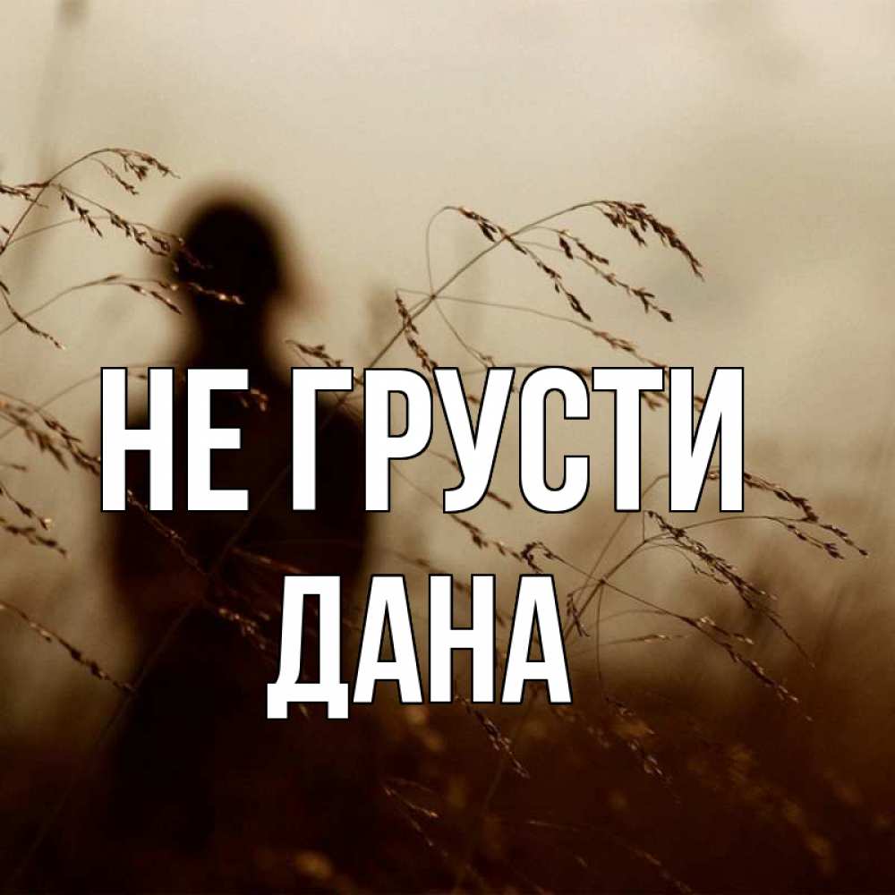 Открытка на каждый день с именем, Дана Не грусти грусть Прикольная открытка с пожеланием онлайн скачать бесплатно 