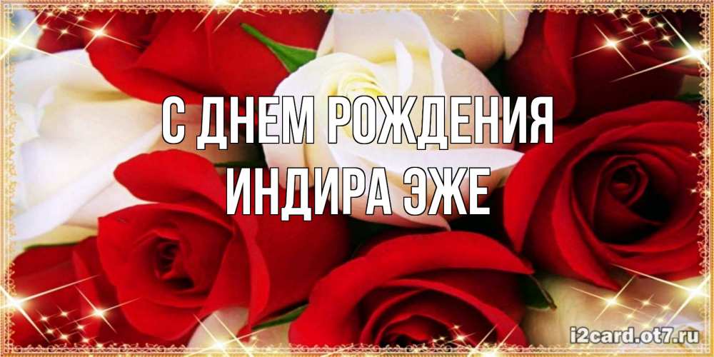 Открытка на каждый день с именем, Индира-эже С днем рождения открытка на день рождения с белыми и красными розами Прикольная открытка с пожеланием онлайн скачать бесплатно 