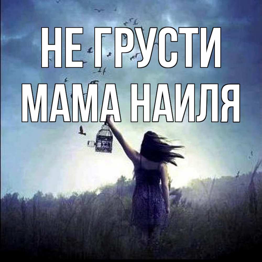 Открытка на каждый день с именем, Мама-Наиля Не грусти на волю Прикольная открытка с пожеланием онлайн скачать бесплатно 