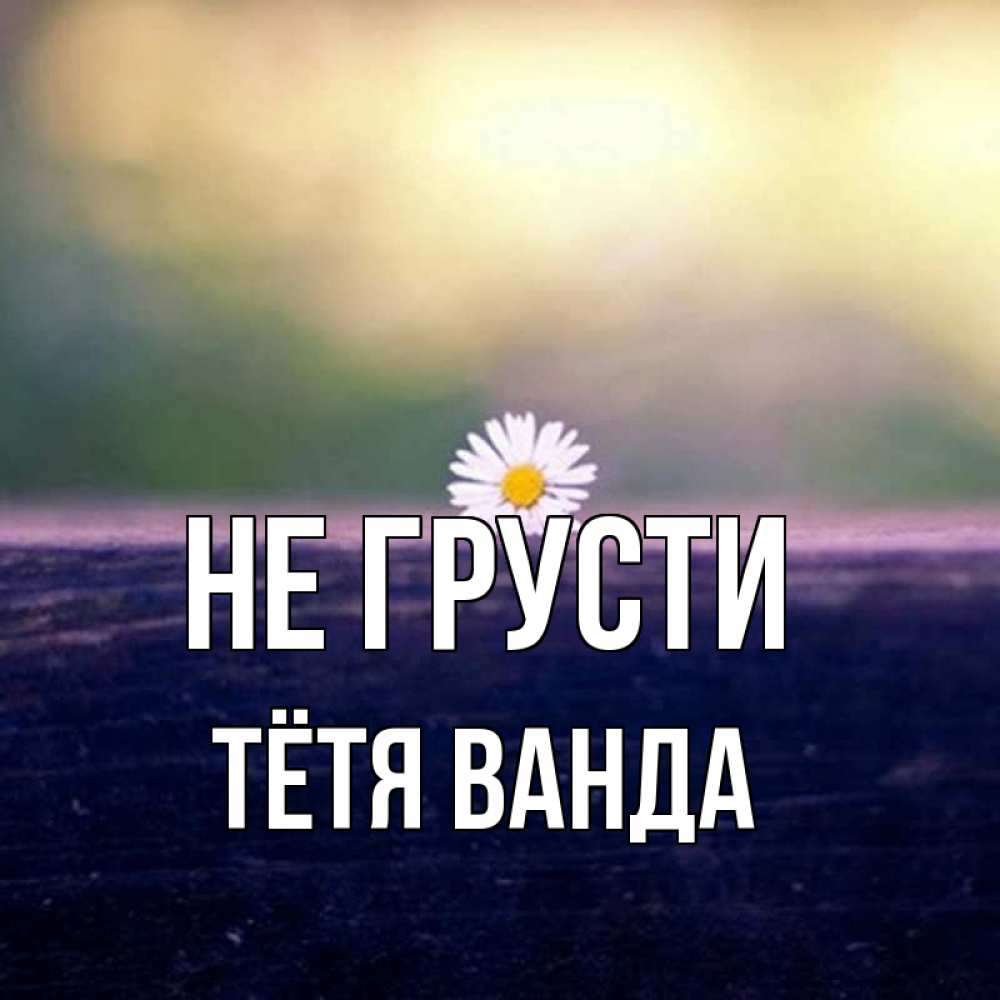 Открытка на каждый день с именем, Тётя-Ванда Не грусти красота Прикольная открытка с пожеланием онлайн скачать бесплатно 