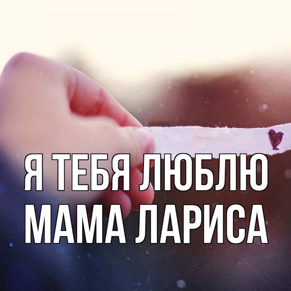 Открытка на каждый день с именем, Мама-Лариса Я тебя люблю для тебя Прикольная открытка с пожеланием онлайн скачать бесплатно 