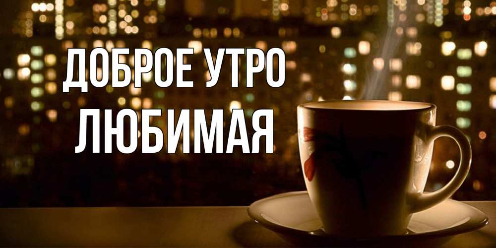 Открытка на каждый день с именем, Любимая Доброе утро утрешнее настроение Прикольная открытка с пожеланием онлайн скачать бесплатно 