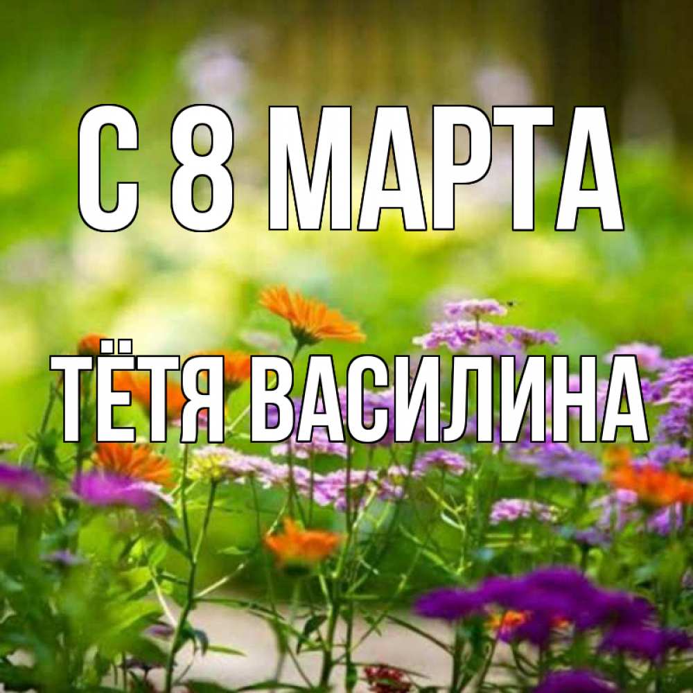 Открытка на каждый день с именем, Тётя-Василина С 8 МАРТА цветы Прикольная открытка с пожеланием онлайн скачать бесплатно 
