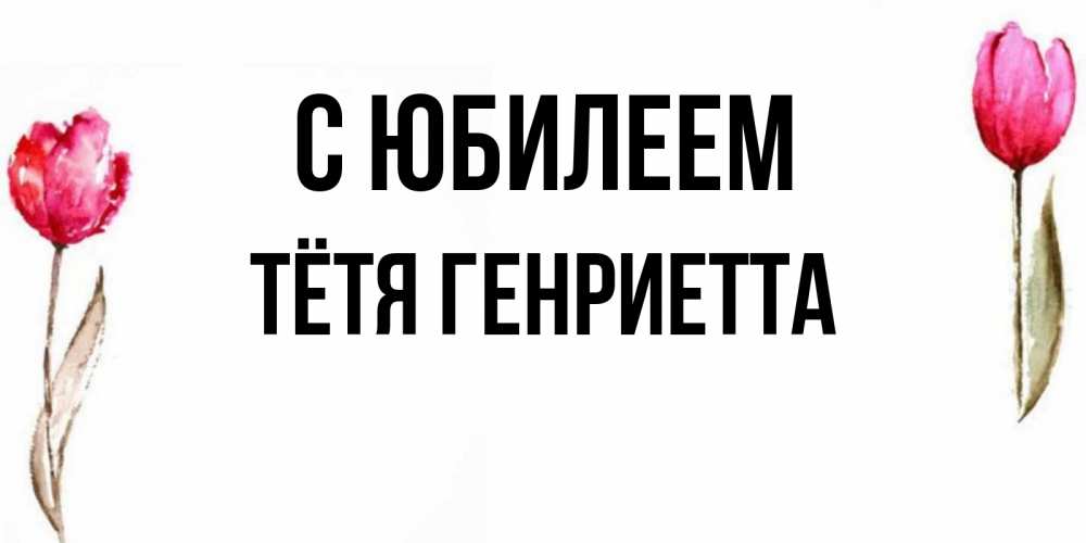 Открытка на каждый день с именем, Тётя-Генриетта С юбилеем открытки акварелью с цветами Прикольная открытка с пожеланием онлайн скачать бесплатно 