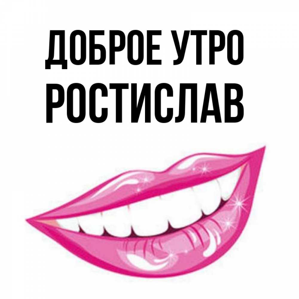 Открытка на каждый день с именем, Ростислав Доброе утро розовые губы и белые зубы Прикольная открытка с пожеланием онлайн скачать бесплатно 