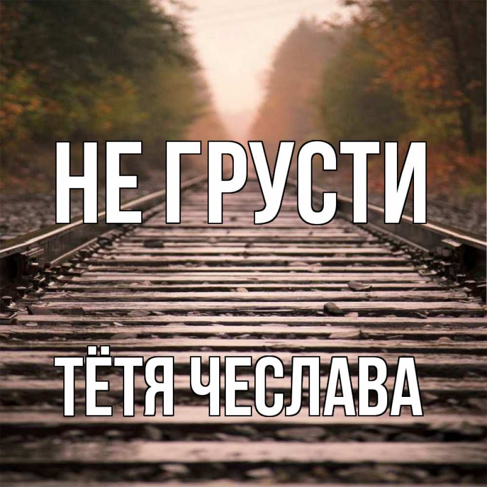 Открытка на каждый день с именем, Тётя-Чеслава Не грусти лес и железная дорога Прикольная открытка с пожеланием онлайн скачать бесплатно 