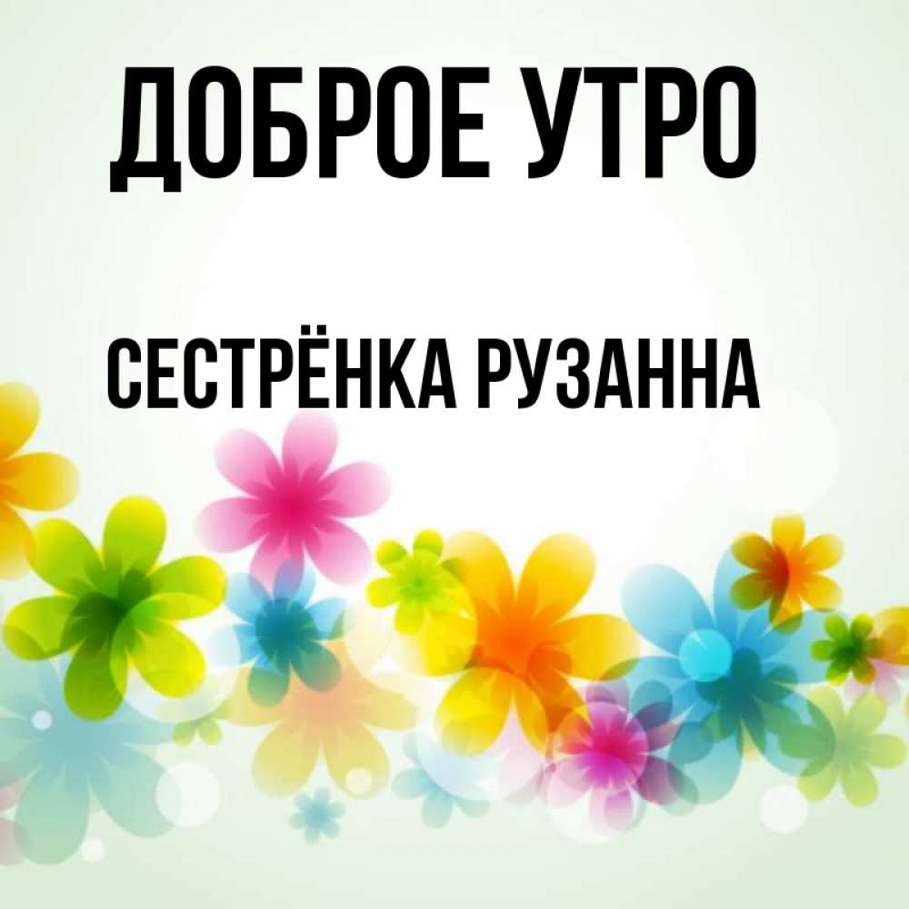 Открытка на каждый день с именем, Сестрёнка-Рузанна Доброе утро позитивные цветочки Прикольная открытка с пожеланием онлайн скачать бесплатно 