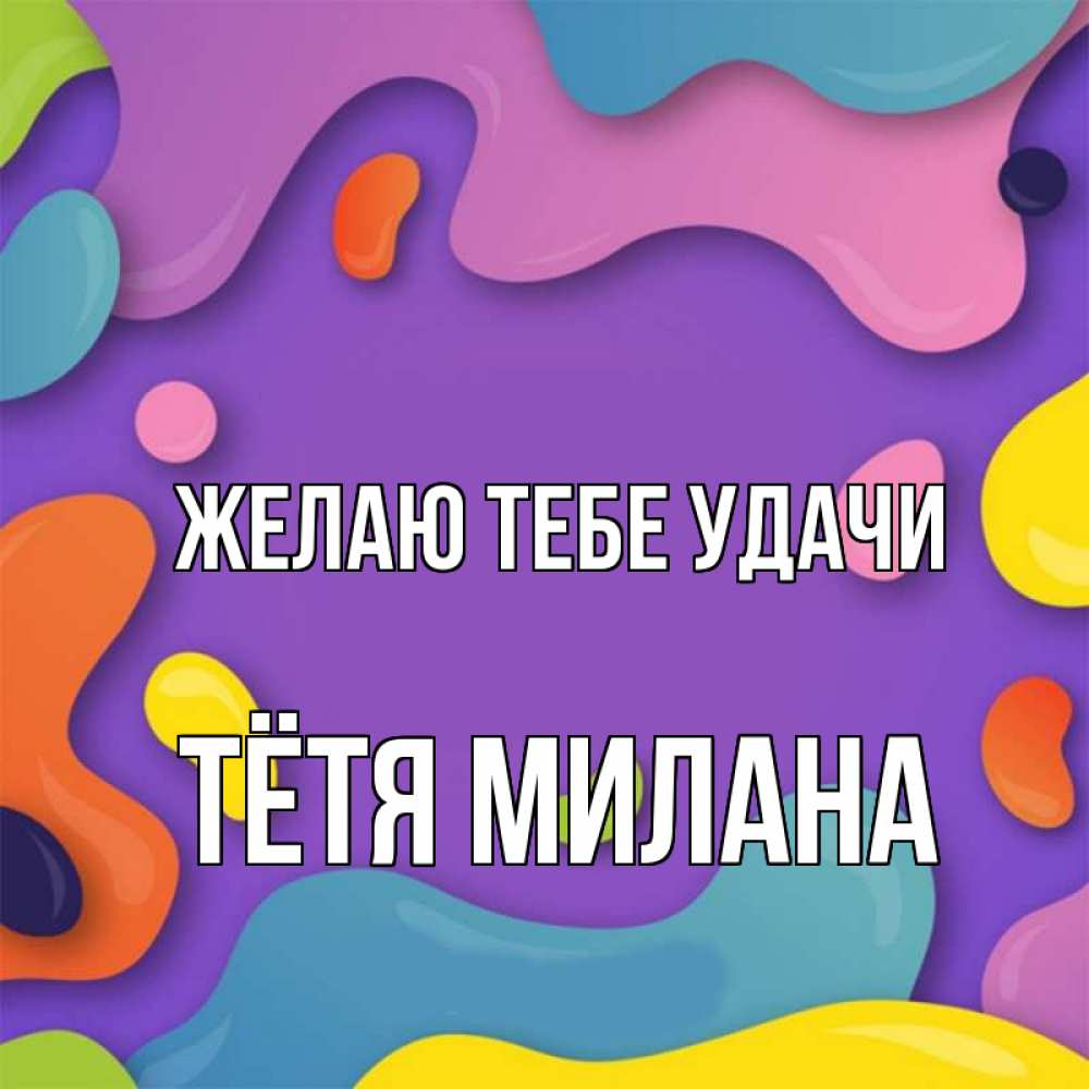 Открытка на каждый день с именем, Тётя-Милана Желаю тебе удачи абстрактное что то Прикольная открытка с пожеланием онлайн скачать бесплатно 