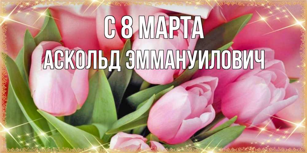 Открытка на каждый день с именем, Аскольд-Эммануилович С 8 марта красивые открытки на 8 марта для милых дам Прикольная открытка с пожеланием онлайн скачать бесплатно 