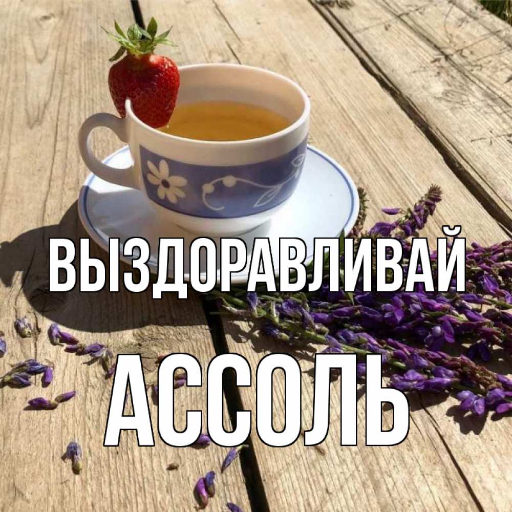 Открытка на каждый день с именем, Ассоль Выздоравливай чай Прикольная открытка с пожеланием онлайн скачать бесплатно 