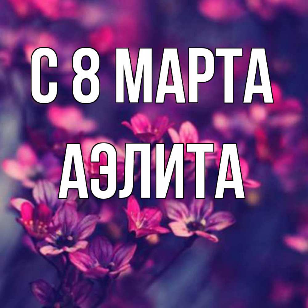 Открытка на каждый день с именем, Аэлита С 8 МАРТА небольшие цветы 1 Прикольная открытка с пожеланием онлайн скачать бесплатно 