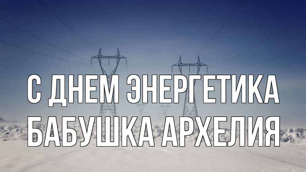 Открытка на каждый день с именем, Бабушка-Архелия С днем энергетика снег зима Прикольная открытка с пожеланием онлайн скачать бесплатно 