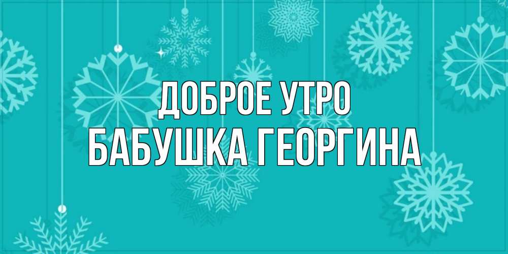 Открытка на каждый день с именем, Бабушка-Георгина Доброе утро открытка со снежинками Прикольная открытка с пожеланием онлайн скачать бесплатно 