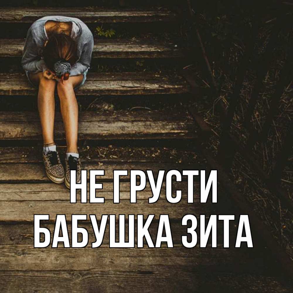 Открытка на каждый день с именем, Бабушка-Зита Не грусти девушка сидит на деревянных ступеньках Прикольная открытка с пожеланием онлайн скачать бесплатно 
