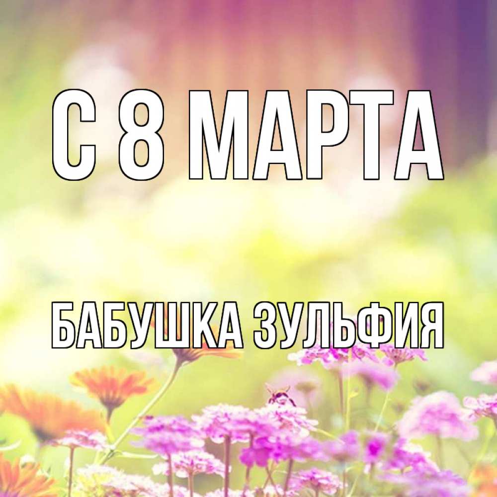 Открытка на каждый день с именем, Бабушка-Зульфия С 8 марта цветы весна Прикольная открытка с пожеланием онлайн скачать бесплатно 