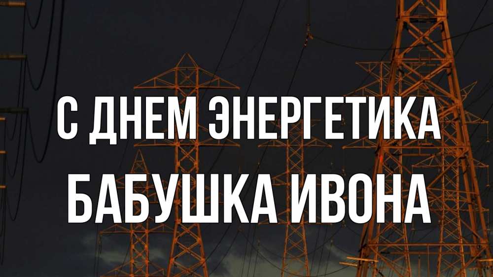 Открытка на каждый день с именем, Бабушка-Ивона С днем энергетика ночь, лэп Прикольная открытка с пожеланием онлайн скачать бесплатно 