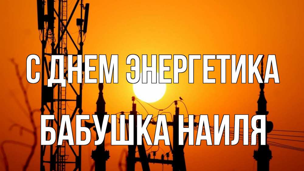 Открытка на каждый день с именем, Бабушка-Наиля С днем энергетика закат,  электроэнергия, энергетик Прикольная открытка с пожеланием онлайн скачать бесплатно 