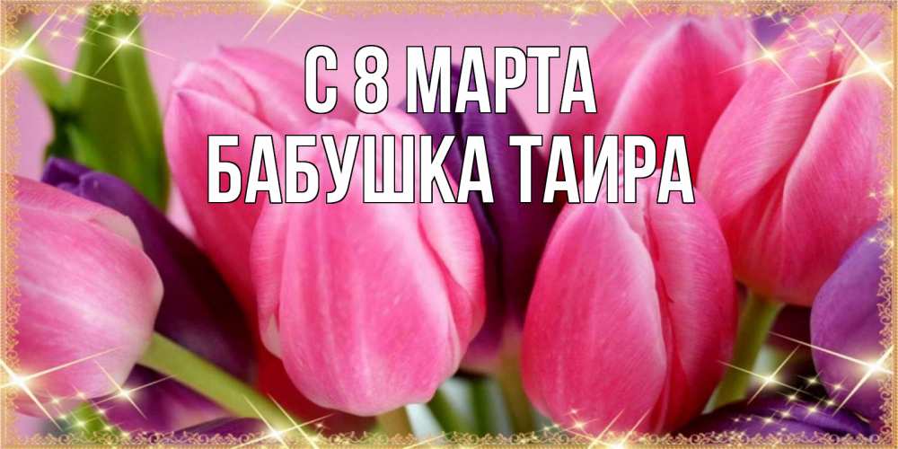 Открытка на каждый день с именем, Бабушка-Таира С 8 МАРТА тюльпаны для женщины на международный женский день Прикольная открытка с пожеланием онлайн скачать бесплатно 