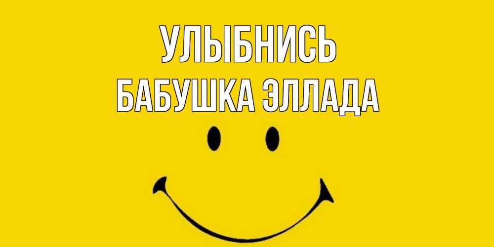 Открытка на каждый день с именем, Бабушка-Эллада Улыбнись радость и улыбка Прикольная открытка с пожеланием онлайн скачать бесплатно 