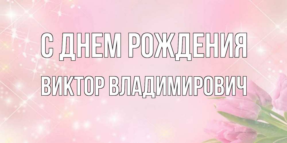 Открытка на каждый день с именем, Виктор-Владимирович С днем рождения открытки в нежных цветах Прикольная открытка с пожеланием онлайн скачать бесплатно 