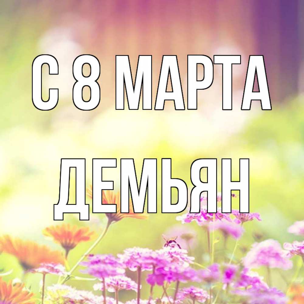 Открытка на каждый день с именем, Демьян С 8 МАРТА цветы весна Прикольная открытка с пожеланием онлайн скачать бесплатно 
