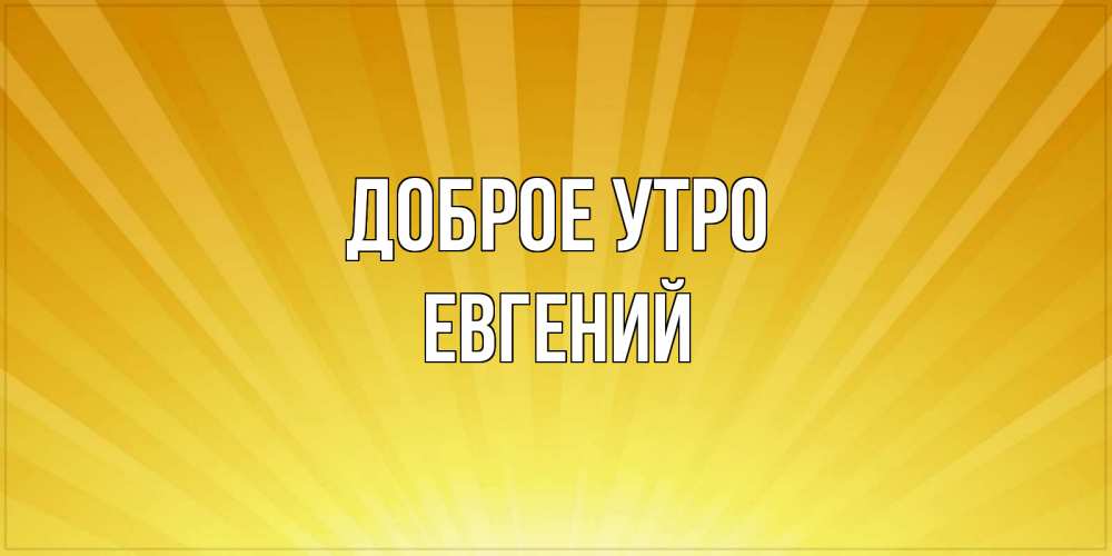 Открытка на каждый день с именем, Евгений Доброе утро пожелания доброго утра Прикольная открытка с пожеланием онлайн скачать бесплатно 