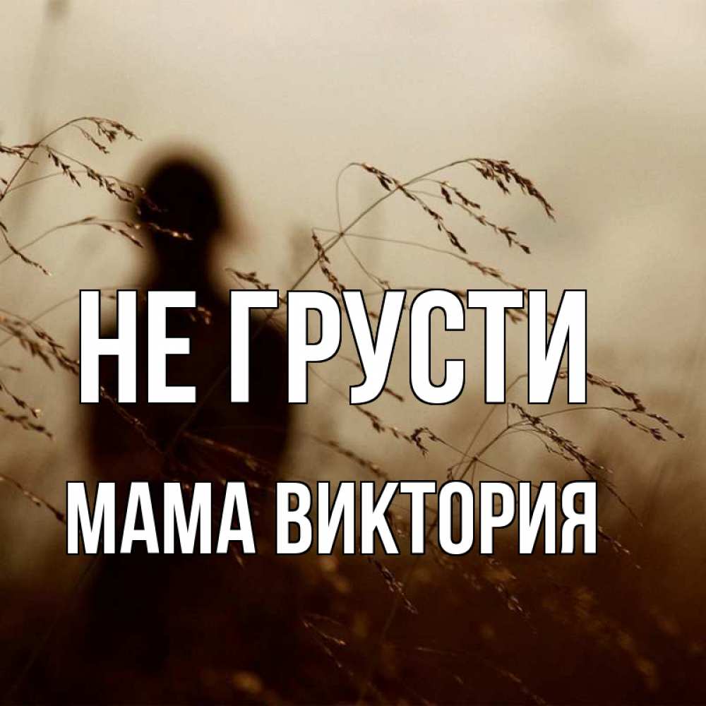 Открытка на каждый день с именем, Мама-Виктория Не грусти грусть Прикольная открытка с пожеланием онлайн скачать бесплатно 