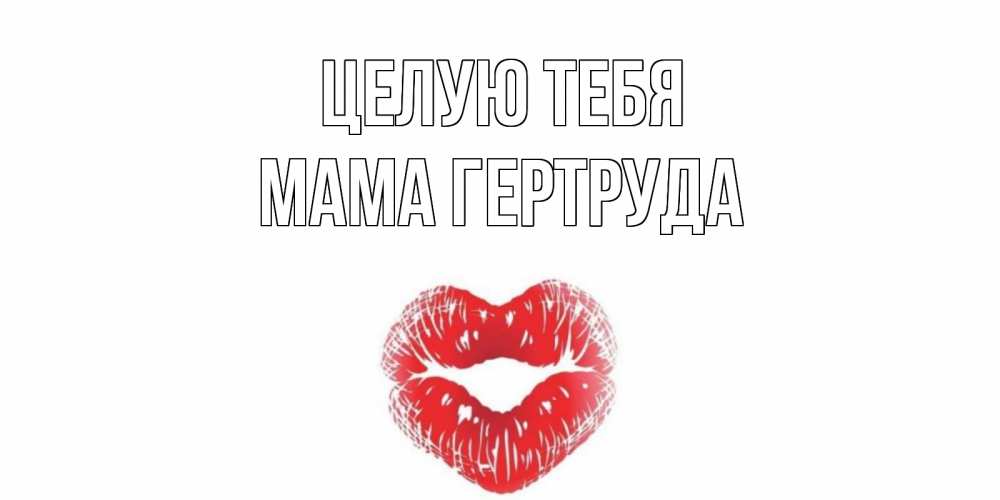 Открытка на каждый день с именем, Мама-Гертруда Целую тебя поцелуй Прикольная открытка с пожеланием онлайн скачать бесплатно 
