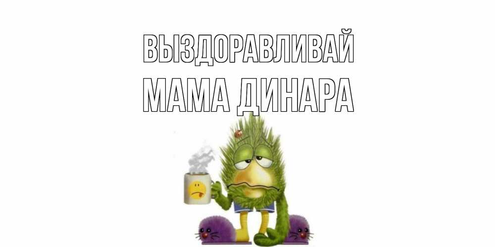 Открытка на каждый день с именем, Мама-Динара Выздоравливай выздоравливайте быстрее Прикольная открытка с пожеланием онлайн скачать бесплатно 