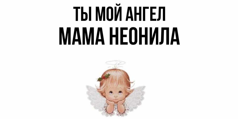 Открытка на каждый день с именем, Мама-Неонила Ты мой ангел ангел Прикольная открытка с пожеланием онлайн скачать бесплатно 