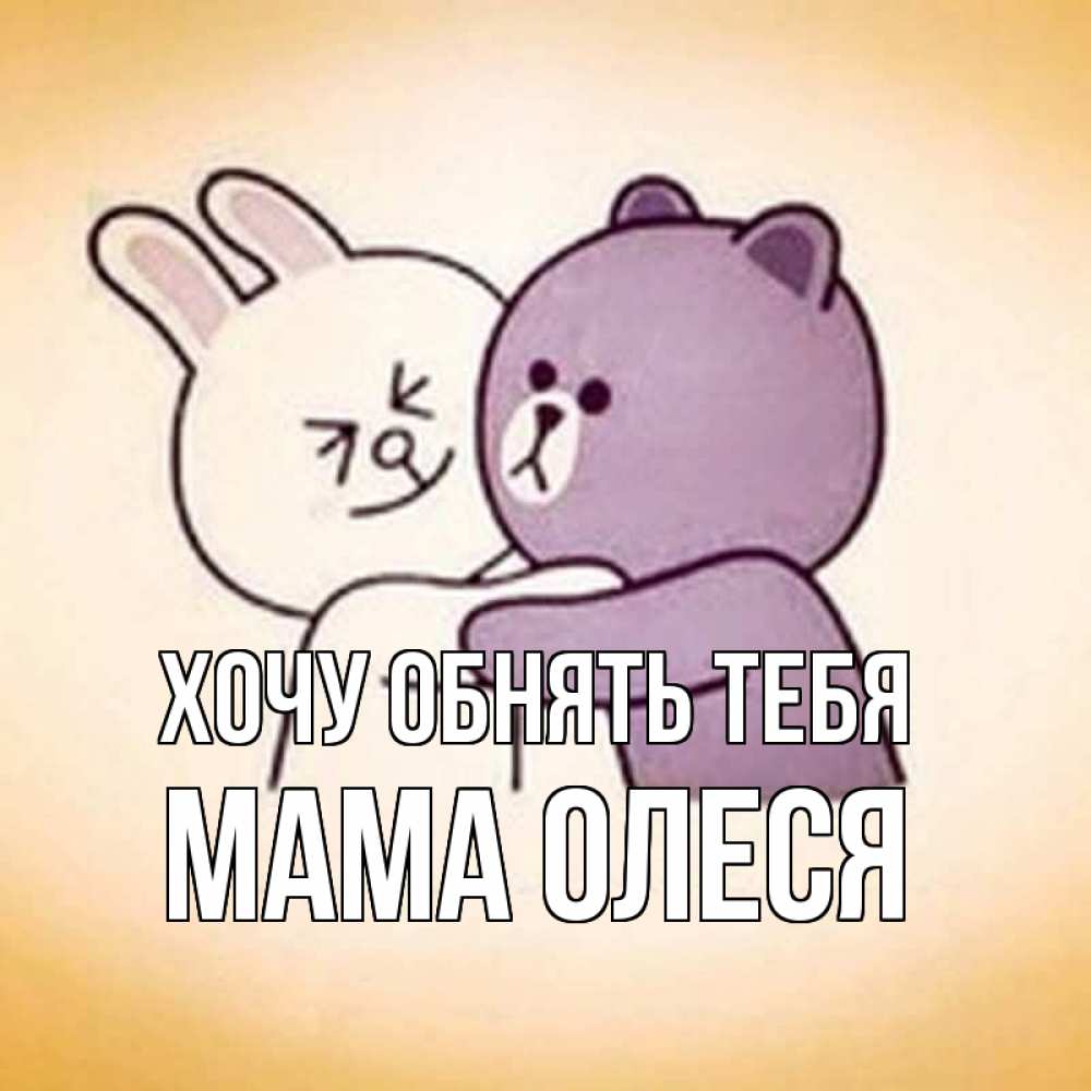 Открытка на каждый день с именем, Мама-Олеся Хочу обнять тебя обнимашки Прикольная открытка с пожеланием онлайн скачать бесплатно 